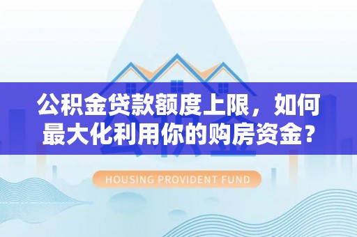 西青公积金贷款额度上限，如何最大化利用你的购房资金？