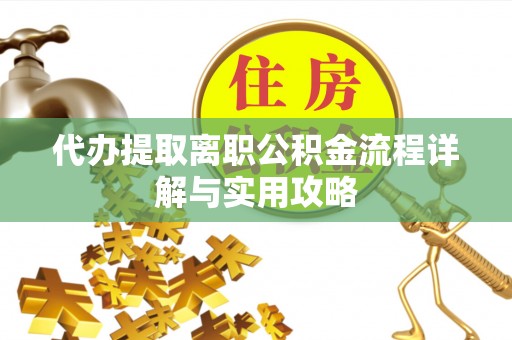 西青代办提取离职公积金流程详解与实用攻略