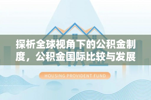 西青探析全球视角下的公积金制度，公积金国际比较与发展趋势