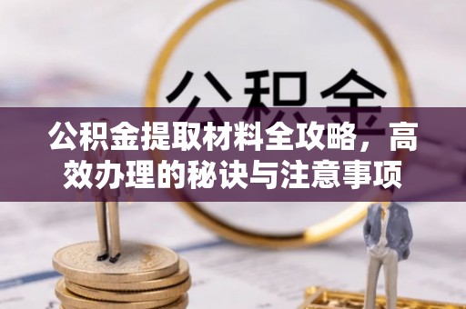 西青公积金提取材料全攻略，高效办理的秘诀与注意事项