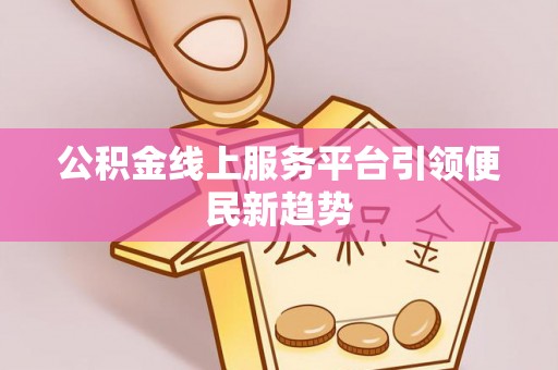 西青公积金线上服务平台引领便民新趋势