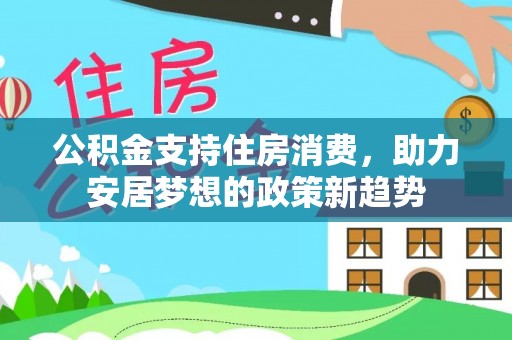 西青公积金支持住房消费，助力安居梦想的政策新趋势