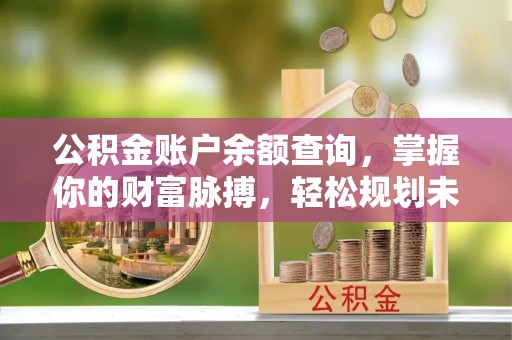 西青公积金账户余额查询，掌握你的财富脉搏，轻松规划未来
