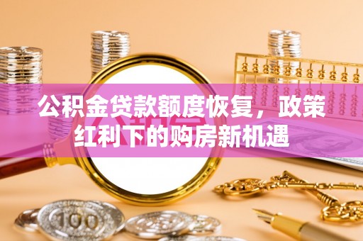 西青公积金贷款额度恢复，政策红利下的购房新机遇