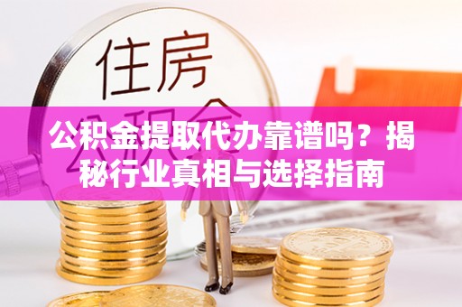 西青公积金提取代办靠谱吗？揭秘行业真相与选择指南