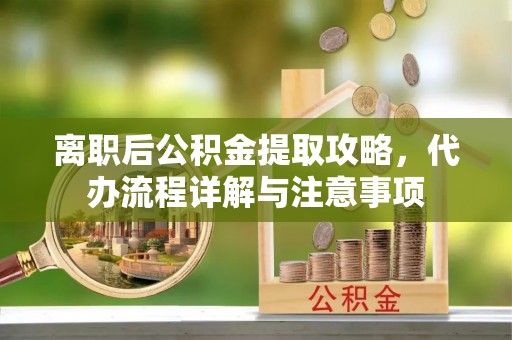 西青离职后公积金提取攻略，代办流程详解与注意事项