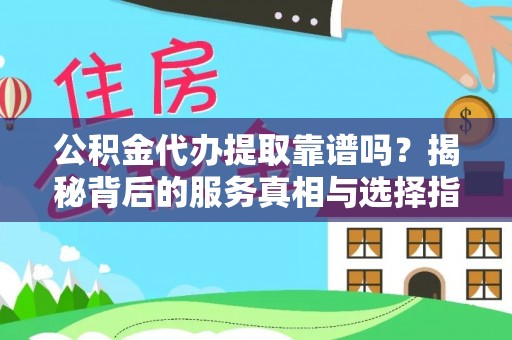 西青公积金代办提取靠谱吗？揭秘背后的服务真相与选择指南