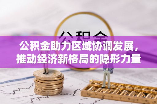 西青公积金助力区域协调发展，推动经济新格局的隐形力量