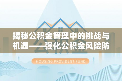 西青揭秘公积金管理中的挑战与机遇——强化公积金风险防控的多维策略