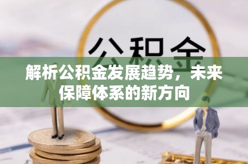 西青解析公积金发展趋势，未来保障体系的新方向