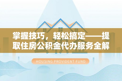 西青掌握技巧，轻松搞定——提取住房公积金代办服务全解析