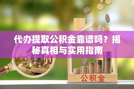 西青代办提取公积金靠谱吗？揭秘真相与实用指南