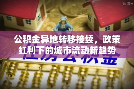 西青公积金异地转移接续，政策红利下的城市流动新趋势