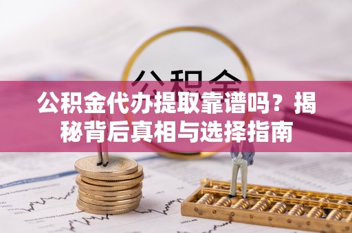 西青公积金代办提取靠谱吗？揭秘背后真相与选择指南