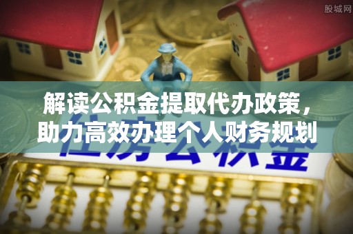西青解读公积金提取代办政策，助力高效办理个人财务规划