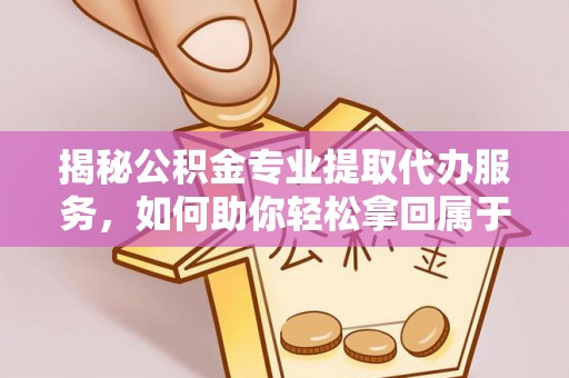 西青揭秘公积金专业提取代办服务，如何助你轻松拿回属于你的资金