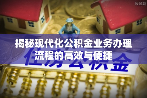 西青揭秘现代化公积金业务办理流程的高效与便捷