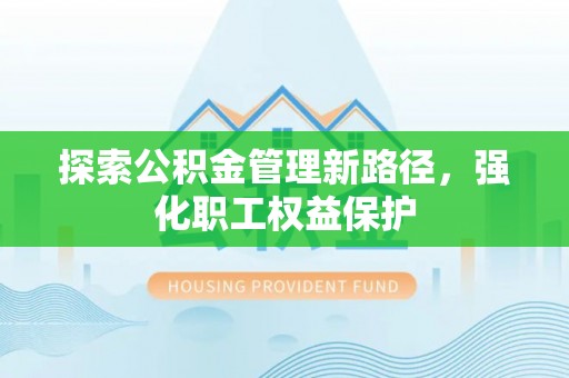 西青探索公积金管理新路径，强化职工权益保护