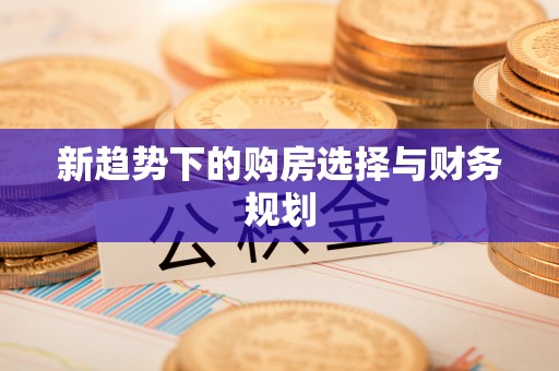 西青新趋势下的购房选择与财务规划