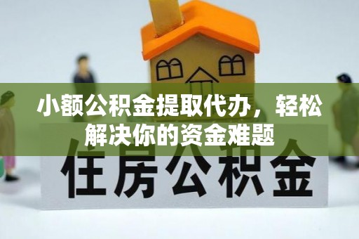 西青小额公积金提取代办，轻松解决你的资金难题