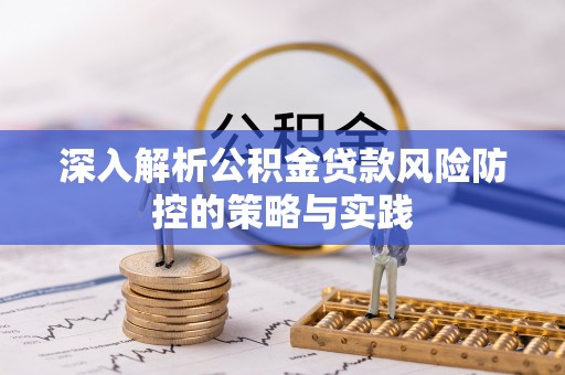 西青深入解析公积金贷款风险防控的策略与实践