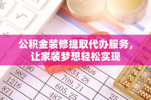 西青公积金装修提取代办服务，让家装梦想轻松实现