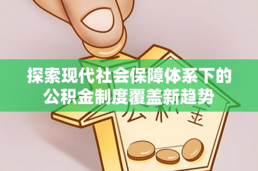 西青探索现代社会保障体系下的公积金制度覆盖新趋势