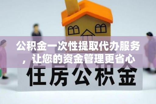 西青公积金一次性提取代办服务，让您的资金管理更省心