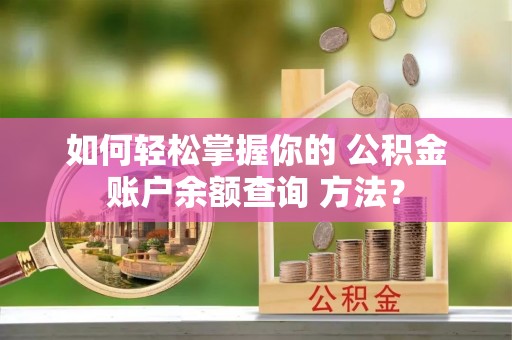 西青如何轻松掌握你的 公积金账户余额查询 方法？