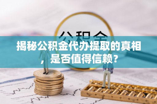 西青揭秘公积金代办提取的真相，是否值得信赖？
