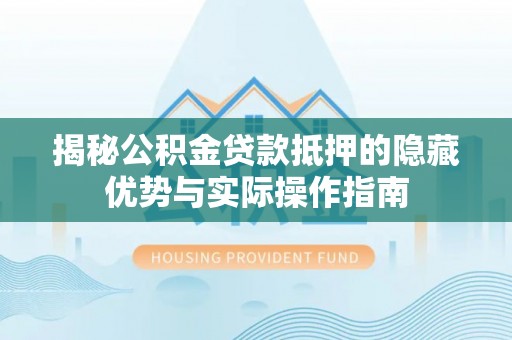 西青揭秘公积金贷款抵押的隐藏优势与实际操作指南