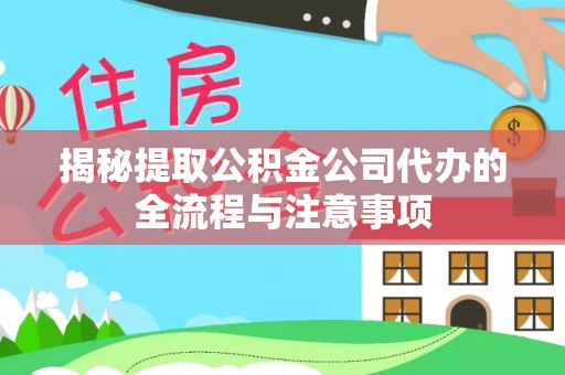 西青揭秘提取公积金公司代办的全流程与注意事项