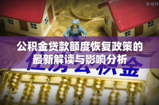 西青公积金贷款额度恢复政策的最新解读与影响分析