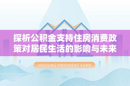 西青探析公积金支持住房消费政策对居民生活的影响与未来展望