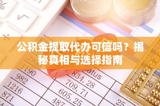 西青公积金提取代办可信吗？揭秘真相与选择指南
