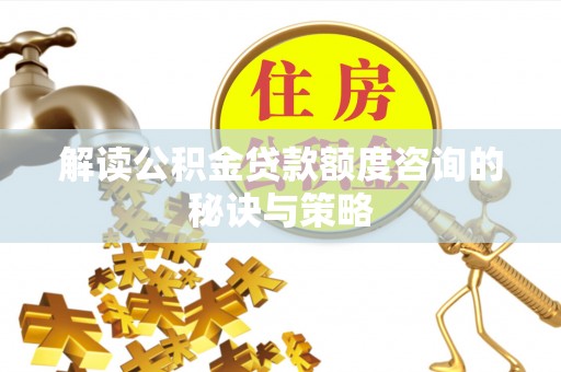 西青解读公积金贷款额度咨询的秘诀与策略
