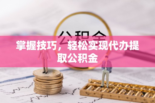 西青掌握技巧，轻松实现代办提取公积金