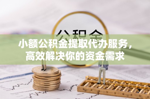 西青小额公积金提取代办服务，高效解决你的资金需求