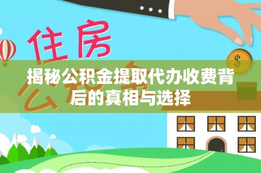 西青揭秘公积金提取代办收费背后的真相与选择