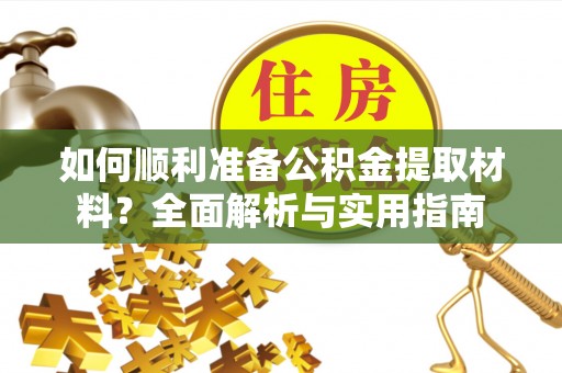 西青如何顺利准备公积金提取材料？全面解析与实用指南
