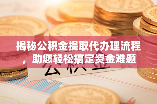 西青揭秘公积金提取代办理流程，助您轻松搞定资金难题