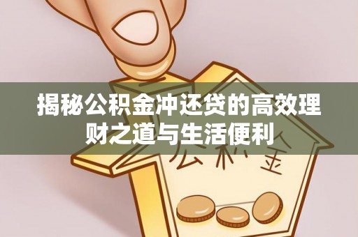 西青揭秘公积金冲还贷的高效理财之道与生活便利