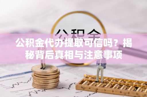 西青公积金代办提取可信吗？揭秘背后真相与注意事项