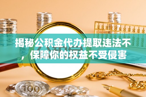 西青揭秘公积金代办提取违法不，保障你的权益不受侵害