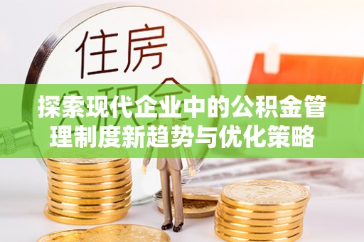 西青探索现代企业中的公积金管理制度新趋势与优化策略