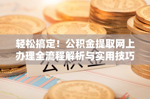 西青轻松搞定！公积金提取网上办理全流程解析与实用技巧