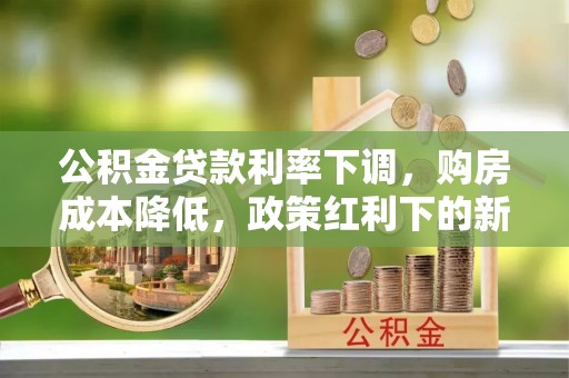 西青公积金贷款利率下调，购房成本降低，政策红利下的新机遇