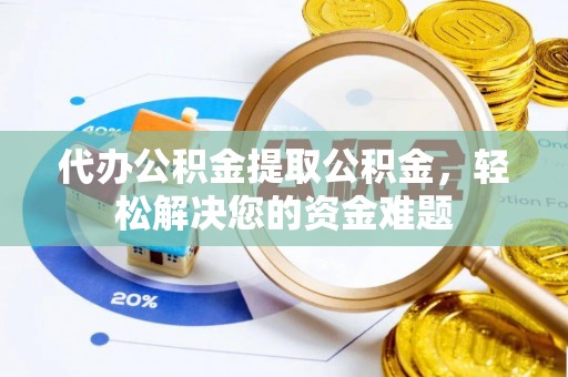 西青代办公积金提取公积金，轻松解决您的资金难题