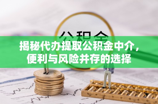 西青揭秘代办提取公积金中介，便利与风险并存的选择