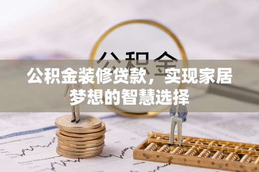 西青公积金装修贷款，实现家居梦想的智慧选择